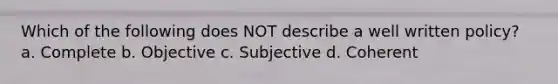 Which of the following does NOT describe a well written policy? a. Complete b. Objective c. Subjective d. Coherent