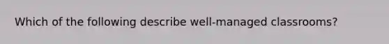 Which of the following describe well-managed classrooms?