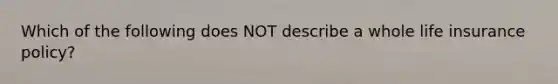Which of the following does NOT describe a whole life insurance policy?