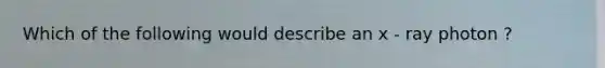 Which of the following would describe an x - ray photon ?