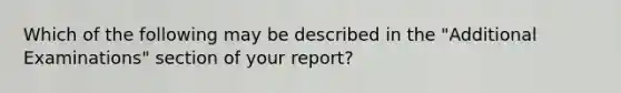 Which of the following may be described in the "Additional Examinations" section of your report?