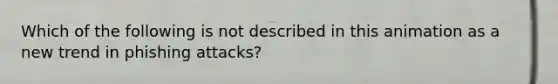 Which of the following is not described in this animation as a new trend in phishing attacks?