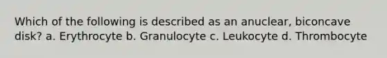 Which of the following is described as an anuclear, biconcave disk? a. Erythrocyte b. Granulocyte c. Leukocyte d. Thrombocyte