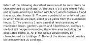 Which of the following described areas would be most likely be characterized as curtilage? A. The area is a 5 acre wheat field, and is surrounded by a barbed wire fence which encloses it and the associated house. B. The area consists of an unfenced barn in which horses are kept, and it is 75 yards from the associated house. C. The area is a 1 acre parcel of land consisting of manicured lawns, gardens, paths and a bathhouse, and has a six-foot tall hedge surrounding the entire area including the associated home. D. All of the above would clearly be characterized as curtilage. E. None of the above could possibly be characterized as curtilage.