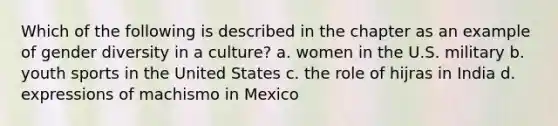 Which of the following is described in the chapter as an example of gender diversity in a culture? a. women in the U.S. military b. youth sports in the United States c. the role of hijras in India d. expressions of machismo in Mexico