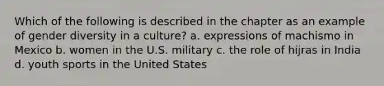 Which of the following is described in the chapter as an example of gender diversity in a culture? a. expressions of machismo in Mexico b. women in the U.S. military c. the role of hijras in India d. youth sports in the United States