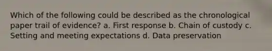 Which of the following could be described as the chronological paper trail of evidence? a. First response b. Chain of custody c. Setting and meeting expectations d. Data preservation