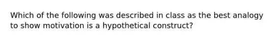 Which of the following was described in class as the best analogy to show motivation is a hypothetical construct?