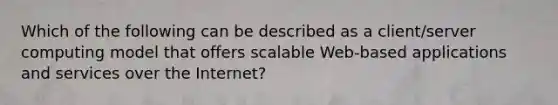 Which of the following can be described as a client/server computing model that offers scalable Web-based applications and services over the Internet?