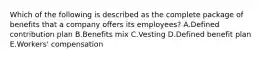 Which of the following is described as the complete package of benefits that a company offers its​ employees? A.Defined contribution plan B.Benefits mix C.Vesting D.Defined benefit plan E.Workers' compensation