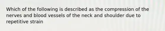 Which of the following is described as the compression of the nerves and blood vessels of the neck and shoulder due to repetitive strain