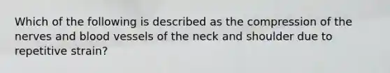 Which of the following is described as the compression of the nerves and blood vessels of the neck and shoulder due to repetitive strain?