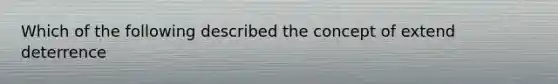 Which of the following described the concept of extend deterrence