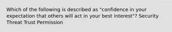 Which of the following is described as "confidence in your expectation that others will act in your best interest"? Security Threat Trust Permission