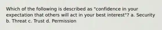 Which of the following is described as "confidence in your expectation that others will act in your best interest"? a. Security b. Threat c. Trust d. Permission