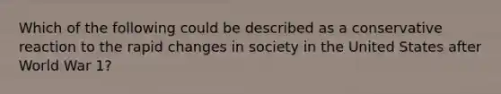 Which of the following could be described as a conservative reaction to the rapid changes in society in the United States after World War 1?