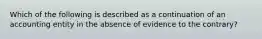 Which of the following is described as a continuation of an accounting entity in the absence of evidence to the contrary?