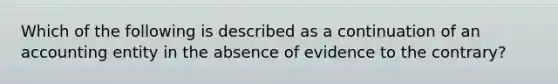 Which of the following is described as a continuation of an accounting entity in the absence of evidence to the contrary?