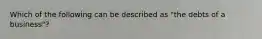 Which of the following can be described as "the debts of a business"?