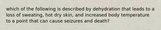 which of the following is described by dehydration that leads to a loss of sweating, hot dry skin, and increased body temperature to a point that can cause seizures and death?