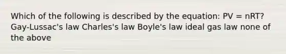 Which of the following is described by the equation: PV = nRT? Gay-Lussac's law Charles's law <a href='https://www.questionai.com/knowledge/kdvBalZ1bx-boyles-law' class='anchor-knowledge'>boyle's law</a> ideal gas law none of the above