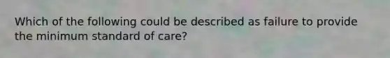 Which of the following could be described as failure to provide the minimum standard of care?