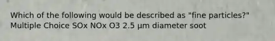 Which of the following would be described as "fine particles?" Multiple Choice SOx NOx O3 2.5 μm diameter soot