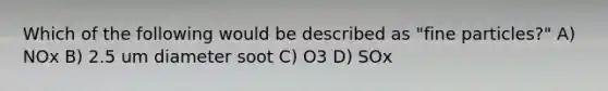 Which of the following would be described as "fine particles?" A) NOx B) 2.5 um diameter soot C) O3 D) SOx