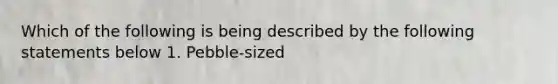 Which of the following is being described by the following statements below 1. Pebble-sized