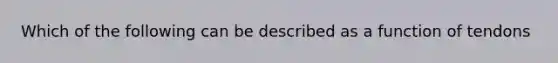 Which of the following can be described as a function of tendons