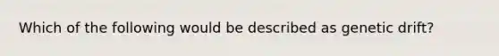 Which of the following would be described as genetic drift?