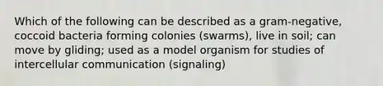 Which of the following can be described as a gram-negative, coccoid bacteria forming colonies (swarms), live in soil; can move by gliding; used as a model organism for studies of intercellular communication (signaling)