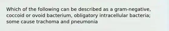 Which of the following can be described as a gram-negative, coccoid or ovoid bacterium, obligatory intracellular bacteria; some cause trachoma and pneumonia