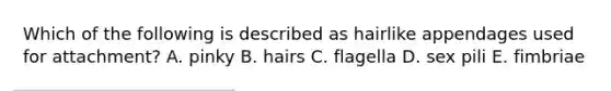 Which of the following is described as hairlike appendages used for attachment? A. pinky B. hairs C. flagella D. sex pili E. fimbriae