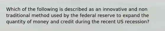 Which of the following is described as an innovative and non traditional method used by the federal reserve to expand the quantity of money and credit during the recent US recession?