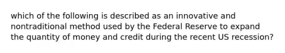 which of the following is described as an innovative and nontraditional method used by the Federal Reserve to expand the quantity of money and credit during the recent US recession?