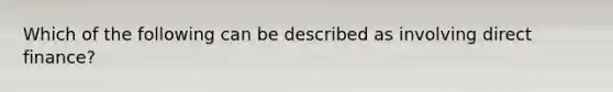 Which of the following can be described as involving direct​ finance?