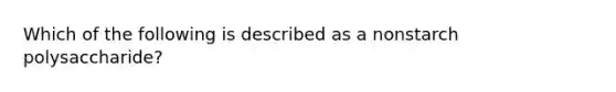 Which of the following is described as a nonstarch polysaccharide?