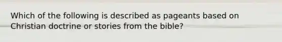 Which of the following is described as pageants based on Christian doctrine or stories from the bible?