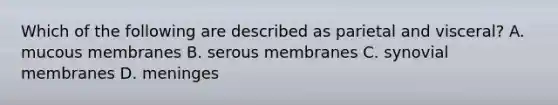 Which of the following are described as parietal and visceral? A. mucous membranes B. serous membranes C. synovial membranes D. meninges