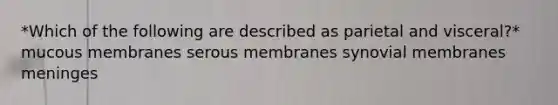 *Which of the following are described as parietal and visceral?* mucous membranes serous membranes synovial membranes meninges