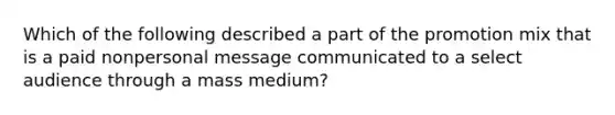 Which of the following described a part of the promotion mix that is a paid nonpersonal message communicated to a select audience through a mass medium?