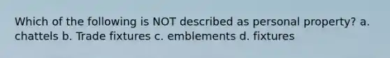 Which of the following is NOT described as personal property? a. chattels b. Trade fixtures c. emblements d. fixtures