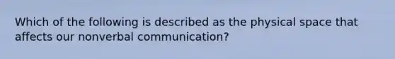 Which of the following is described as the physical space that affects our nonverbal communication?