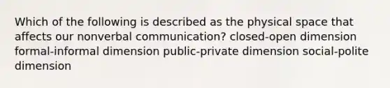 Which of the following is described as the physical space that affects our nonverbal communication? closed-open dimension formal-informal dimension public-private dimension social-polite dimension