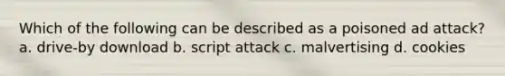 Which of the following can be described as a poisoned ad attack? a. drive-by download b. script attack c. malvertising d. cookies