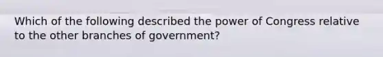 Which of the following described the power of Congress relative to the other branches of government?