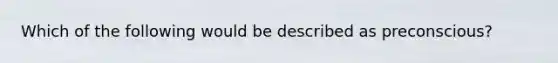 Which of the following would be described as preconscious?