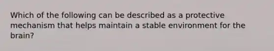 Which of the following can be described as a protective mechanism that helps maintain a stable environment for the brain?