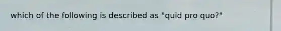 which of the following is described as "quid pro quo?"